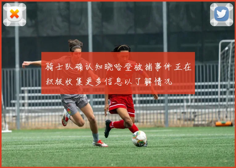 骑士队确认知晓哈登被捕事件正在积极收集更多信息以了解情况