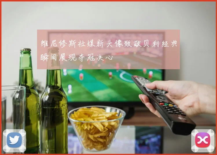 维尼修斯社媒新头像致敬贝利经典瞬间展现夺冠决心