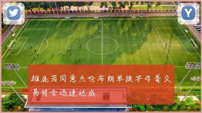 雄鹿若同意杰伦布朗单换字母哥交易将会迅速达成