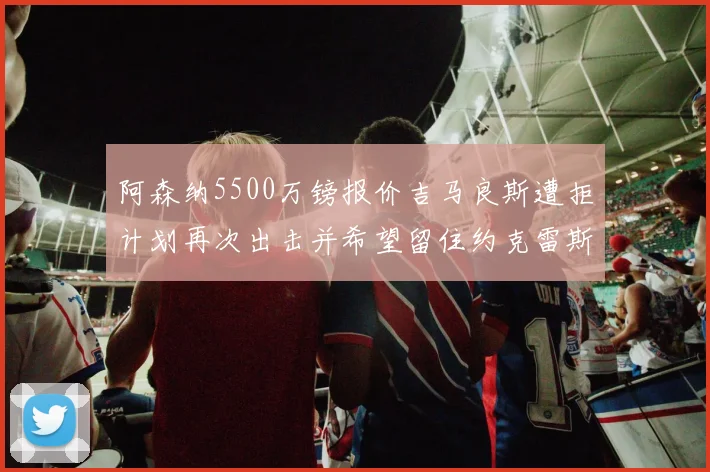 阿森纳5500万镑报价吉马良斯遭拒计划再次出击并希望留住约克雷斯
