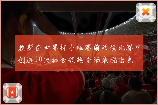 赖斯在世界杯小组赛前两场比赛中创造10次机会领跑全场表现出色