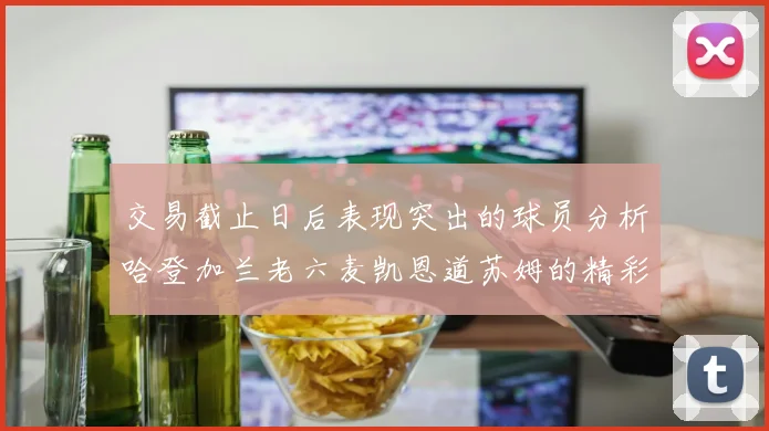 交易截止日后表现突出的球员分析哈登加兰老六麦凯恩道苏姆的精彩表现