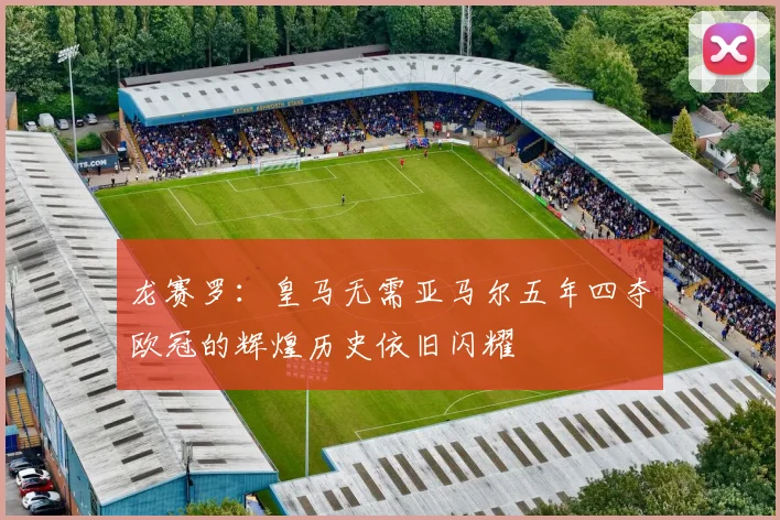 龙赛罗：皇马无需亚马尔五年四夺欧冠的辉煌历史依旧闪耀