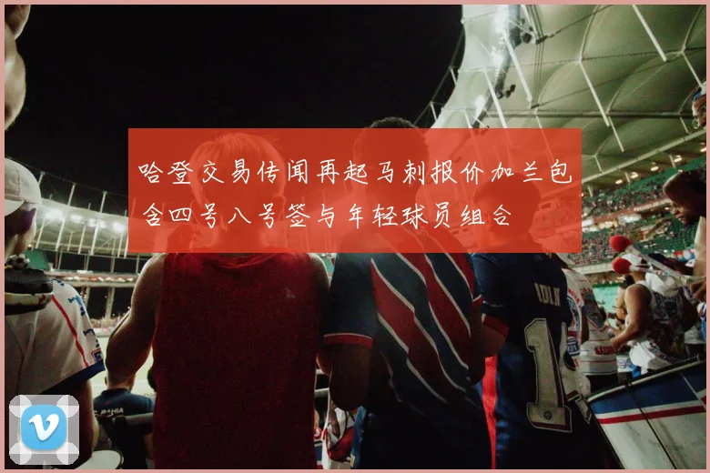 哈登交易传闻再起马刺报价加兰包含四号八号签与年轻球员组合