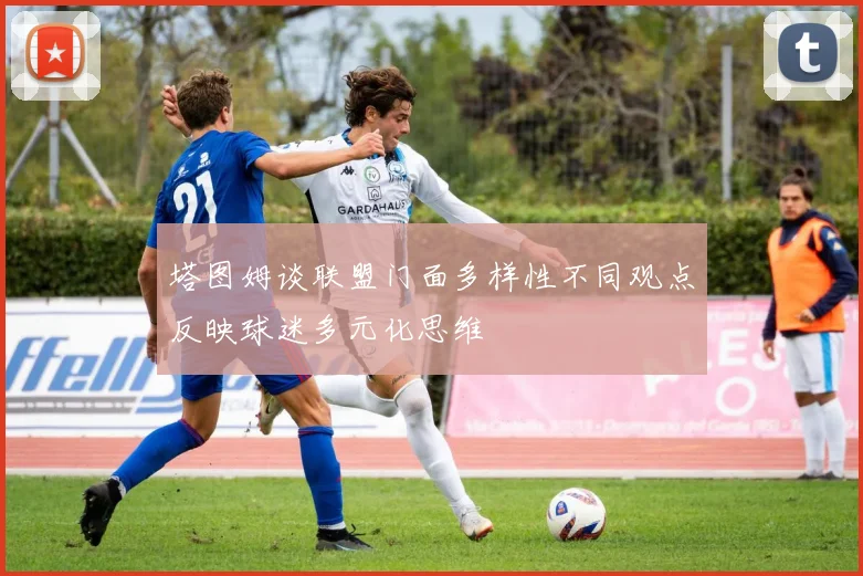 塔图姆谈联盟门面多样性不同观点反映球迷多元化思维