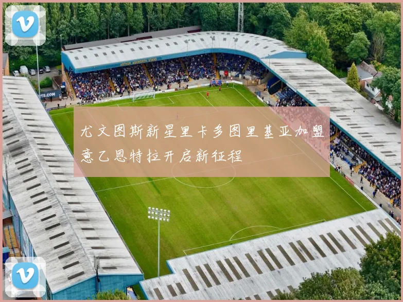 尤文图斯新星里卡多图里基亚加盟意乙恩特拉开启新征程