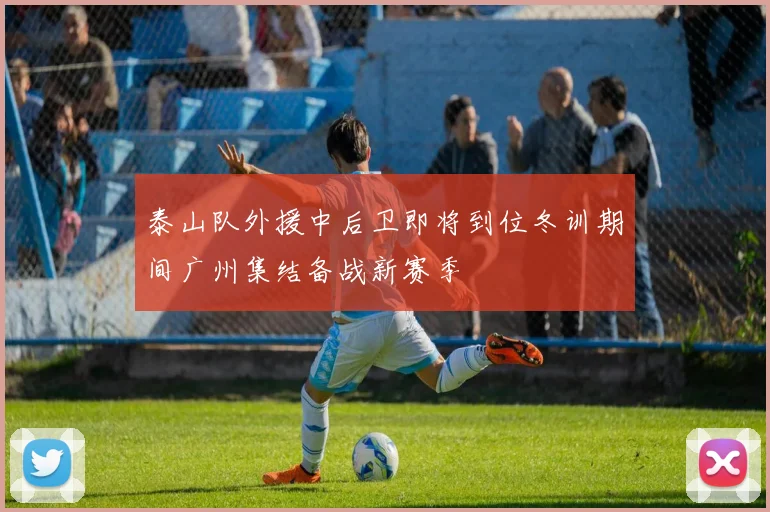 泰山队外援中后卫即将到位冬训期间广州集结备战新赛季