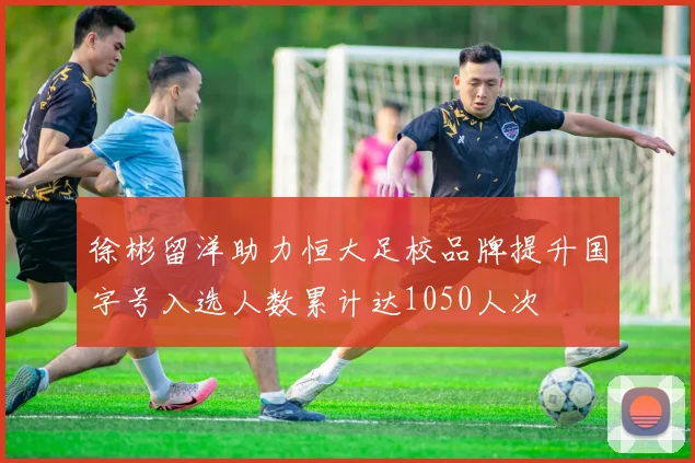 徐彬留洋助力恒大足校品牌提升国字号入选人数累计达1050人次