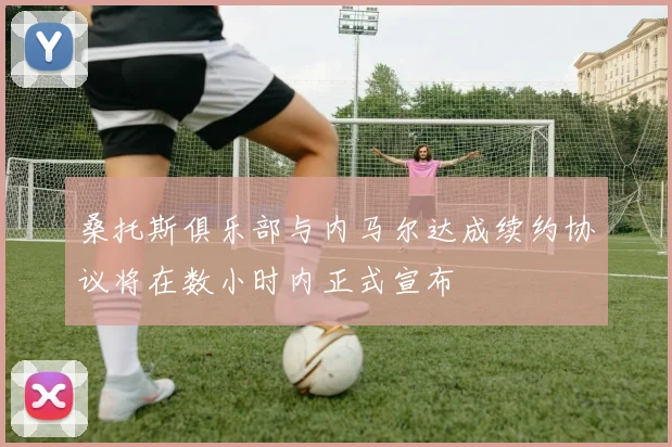 桑托斯俱乐部与内马尔达成续约协议将在数小时内正式宣布